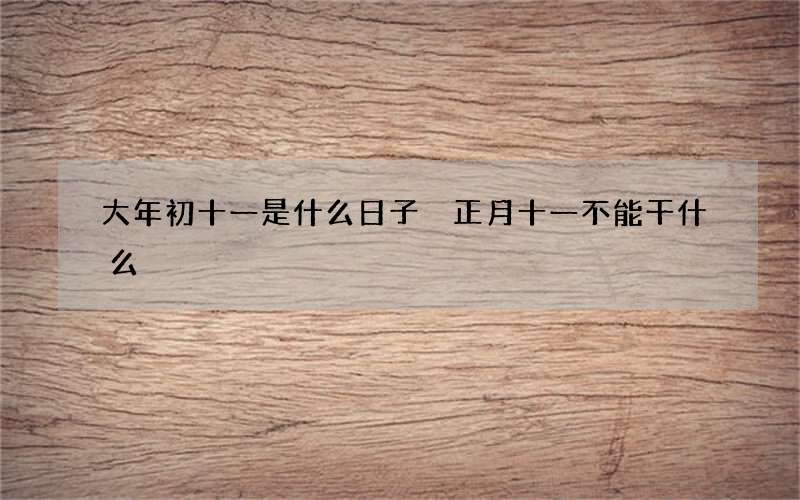 大年初十一是什么日子 正月十一不能干什么